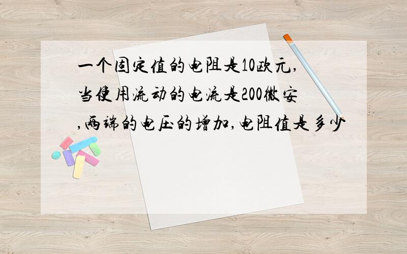 一个固定值的电阻是10欧元,当使用流动的电流是200微安,两端的电压的增加,电阻值是多少