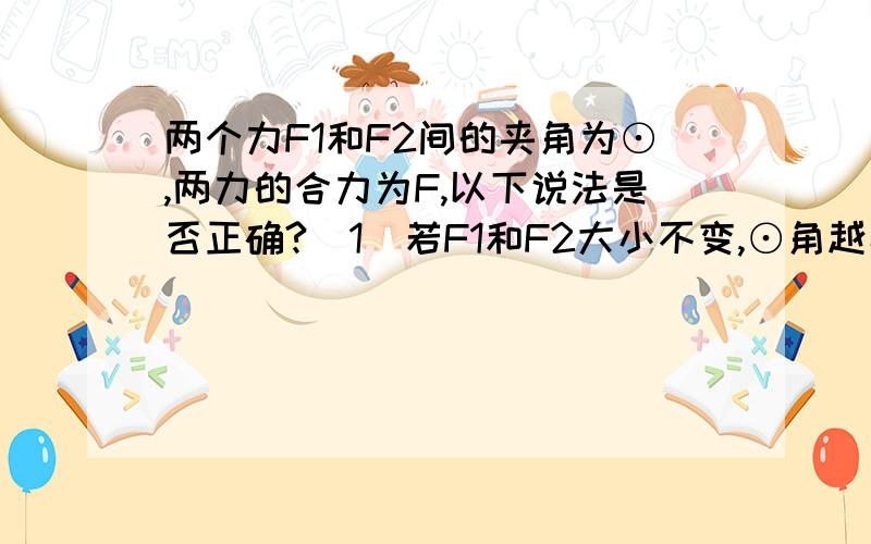 两个力F1和F2间的夹角为⊙,两力的合力为F,以下说法是否正确?（1）若F1和F2大小不变,⊙角越小,合力F就越大.（2）合力F总比分力F1和F2中的任何一个力都大.（3）如果夹角⊙不变,F1大小不变,只