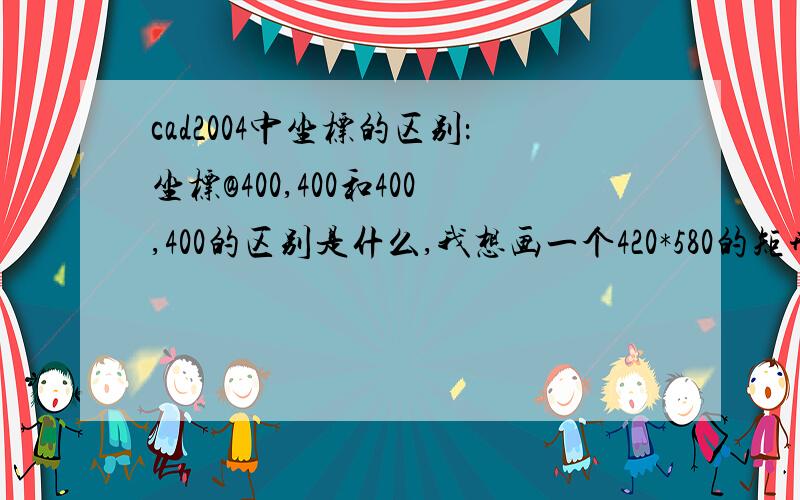 cad2004中坐标的区别：坐标@400,400和400,400的区别是什么,我想画一个420*580的矩形怎么画?