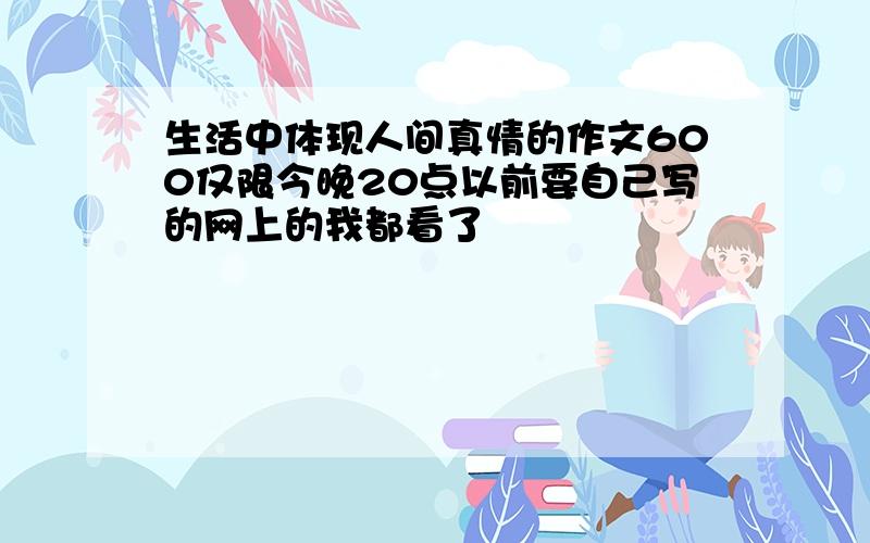 生活中体现人间真情的作文600仅限今晚20点以前要自己写的网上的我都看了