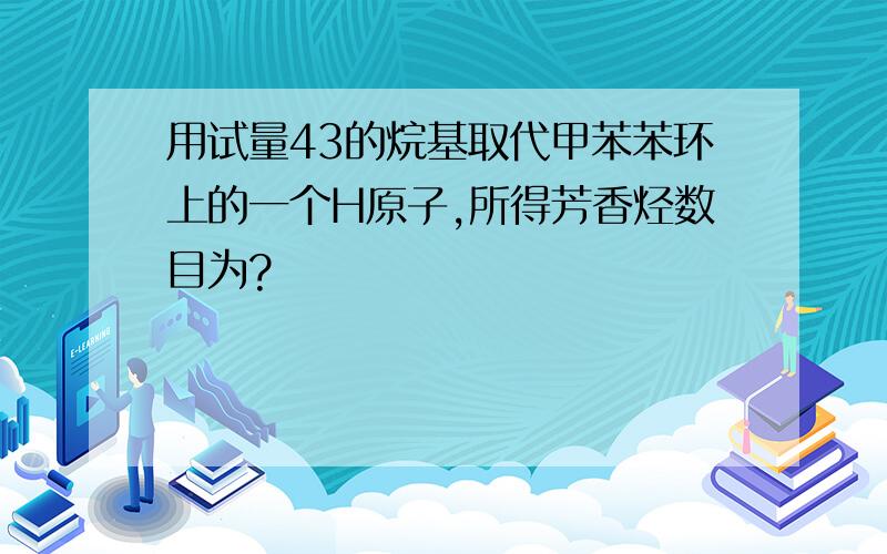 用试量43的烷基取代甲苯苯环上的一个H原子,所得芳香烃数目为?