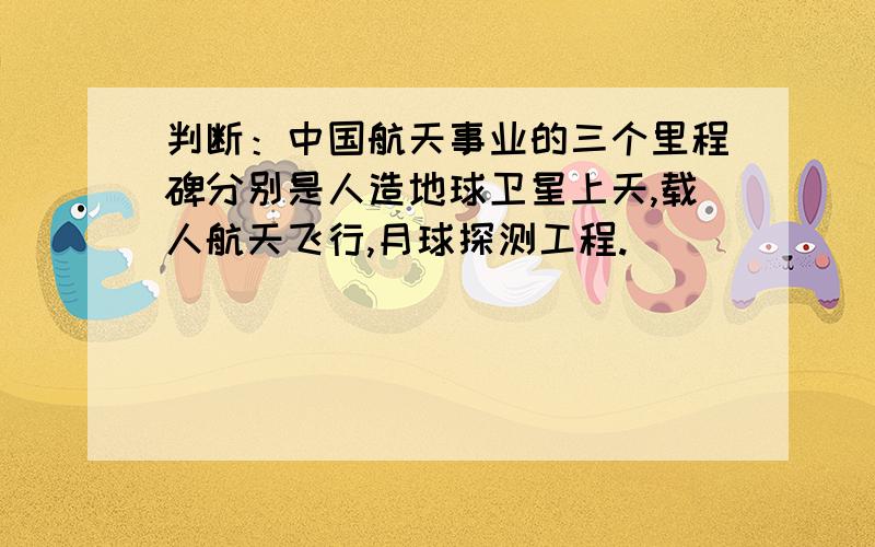 判断：中国航天事业的三个里程碑分别是人造地球卫星上天,载人航天飞行,月球探测工程.