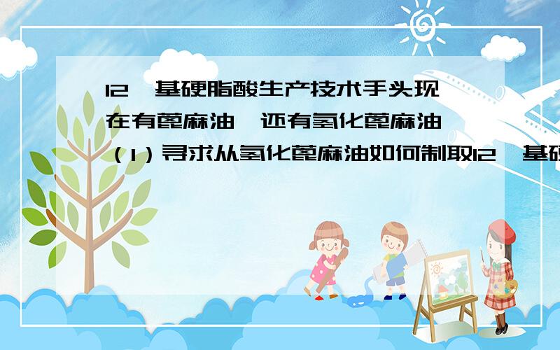 12羟基硬脂酸生产技术手头现在有蓖麻油,还有氢化蓖麻油,（1）寻求从氢化蓖麻油如何制取12羟基硬脂酸,水解温度以及详细过程,回答详细重谢,高分继续追加.（2）从蓖麻油制作十二羟基硬脂