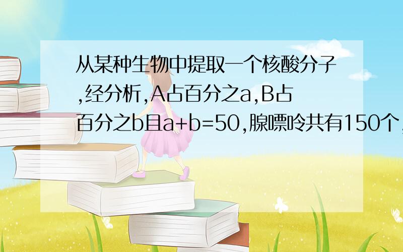 从某种生物中提取一个核酸分子,经分析,A占百分之a,B占百分之b且a+b=50,腺嘌呤共有150个,鸟嘌呤共有225个则该生物一定不是A 噬菌体 B酵母菌 C烟草花叶病毒 D蓝细菌为什么注意：原因是什么