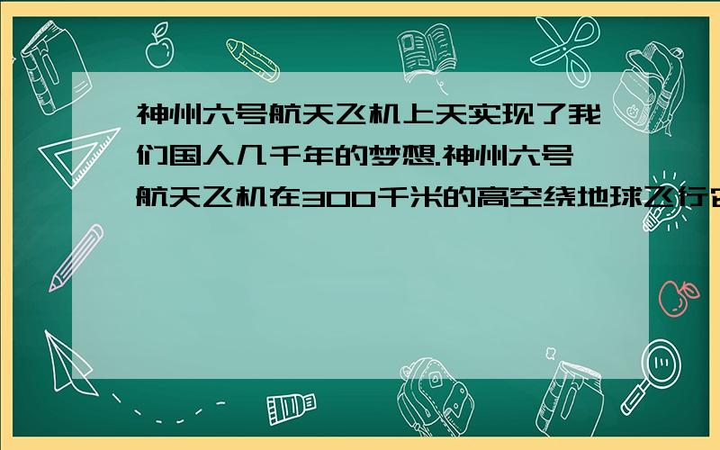 神州六号航天飞机上天实现了我们国人几千年的梦想.神州六号航天飞机在300千米的高空绕地球飞行它绕地球飞行了多少千米?（赤道半径约是6378千米）