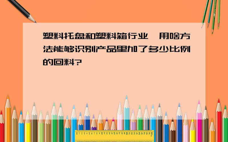 塑料托盘和塑料箱行业,用啥方法能够识别产品里加了多少比例的回料?