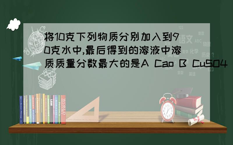 将10克下列物质分别加入到90克水中,最后得到的溶液中溶质质量分数最大的是A Cao B CuSO4 5H2O C NaCl D Na2O