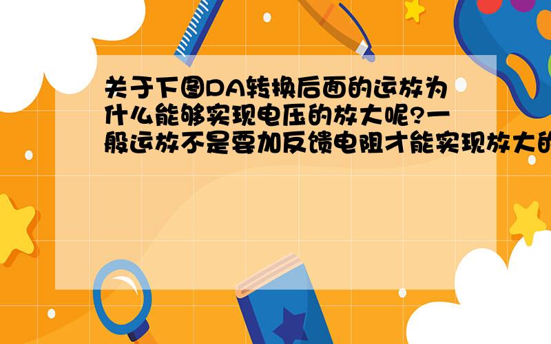 关于下图DA转换后面的运放为什么能够实现电压的放大呢?一般运放不是要加反馈电阻才能实现放大的吗?怎么DA转换是就没有加反馈电阻就能放大,而我加上反馈电阻就不能达到放大效果了?小