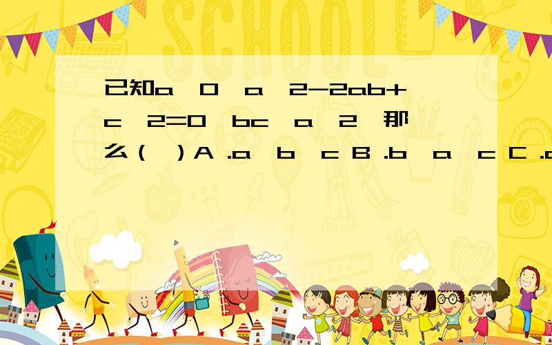 已知a>0,a^2-2ab+c^2=0,bc>a^2,那么（ ）A .a>b>c B .b>a>c C .c>b>a D.b>c>a