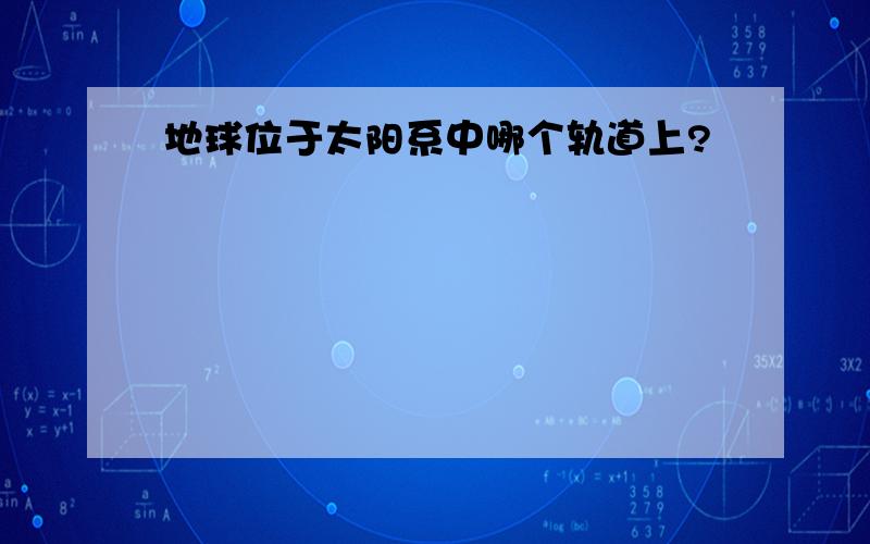 地球位于太阳系中哪个轨道上?