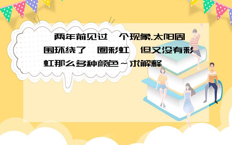 一两年前见过一个现象.太阳周围环绕了一圈彩虹,但又没有彩虹那么多种颜色～求解释