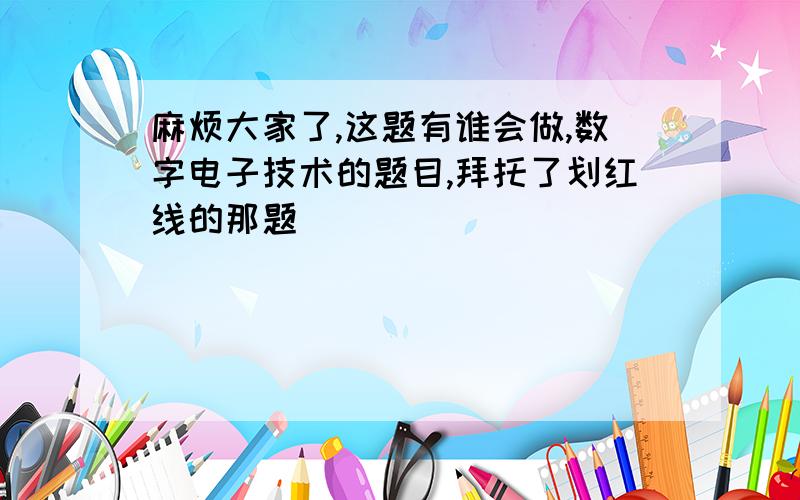 麻烦大家了,这题有谁会做,数字电子技术的题目,拜托了划红线的那题