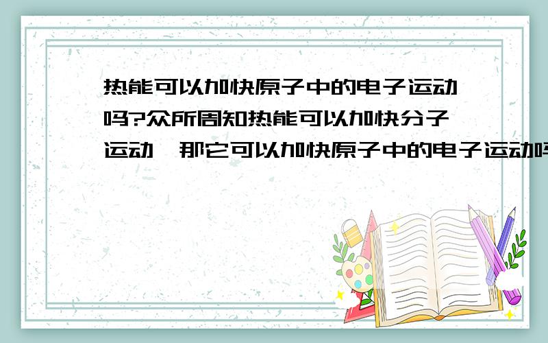 热能可以加快原子中的电子运动吗?众所周知热能可以加快分子运动,那它可以加快原子中的电子运动吗?使电子能量增加,跃出原有的能量级?谢谢