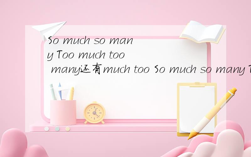 So much so many Too much too many还有much too So much so many Too much too many还有much too 怎么用?