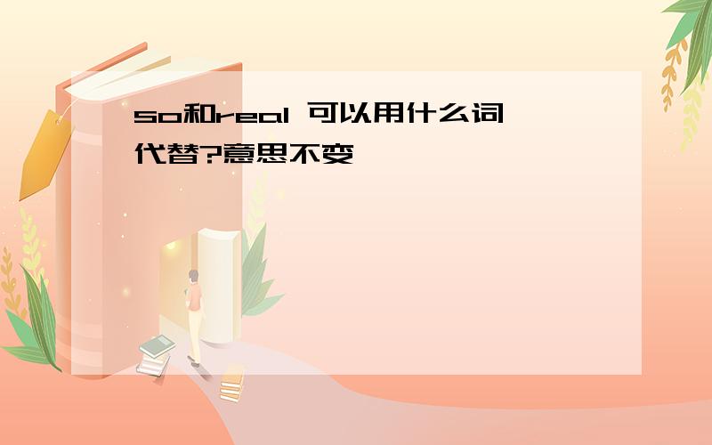 so和real 可以用什么词代替?意思不变