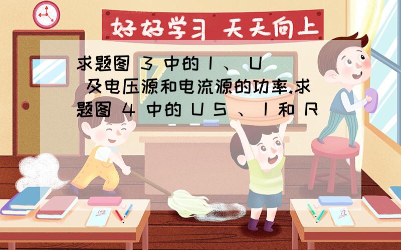 求题图 3 中的 I 、 U 及电压源和电流源的功率.求题图 4 中的 U S 、 I 和 R