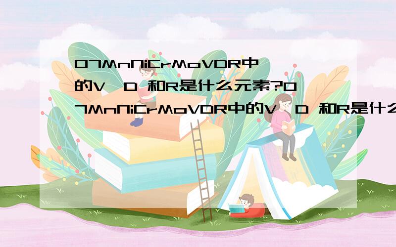 07MnNiCrMoVDR中的V、D 和R是什么元素?07MnNiCrMoVDR中的V、D 和R是什么元素啊,有哪位大侠知道的说下!缩写?那要怎么读它/?全称又是什么,那VDR到底代表什么东东?我知道它是一种型号钢板,也知道是用