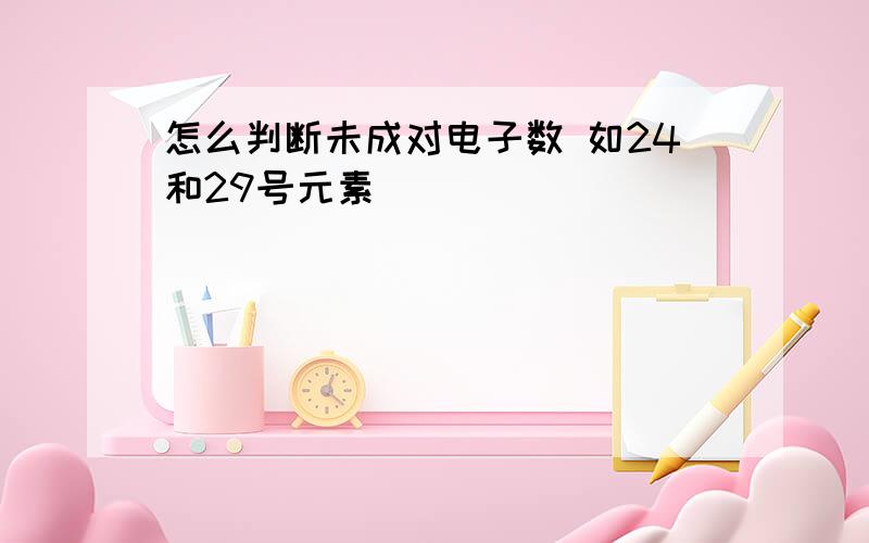 怎么判断未成对电子数 如24和29号元素