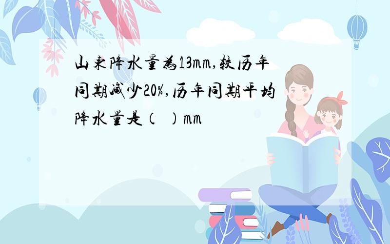 山东降水量为13mm,较历年同期减少20%,历年同期平均降水量是（ ）mm