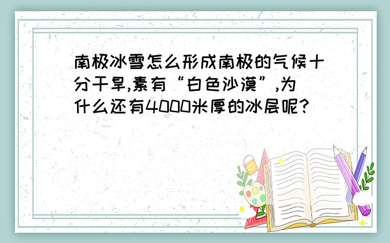 南极冰雪怎么形成南极的气候十分干旱,素有“白色沙漠”,为什么还有4000米厚的冰层呢?