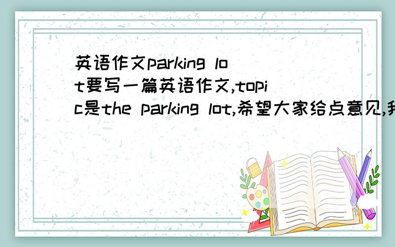 英语作文parking lot要写一篇英语作文,topic是the parking lot,希望大家给点意见,我一点思路都没有...