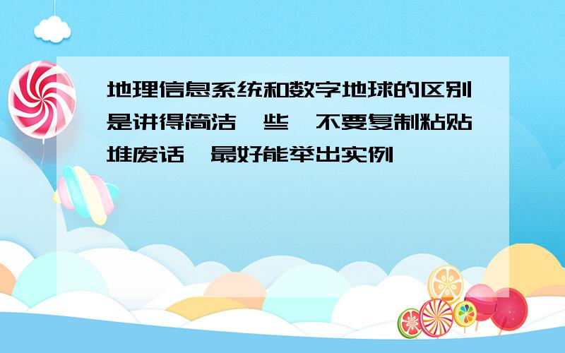 地理信息系统和数字地球的区别是讲得简洁一些,不要复制粘贴堆废话,最好能举出实例