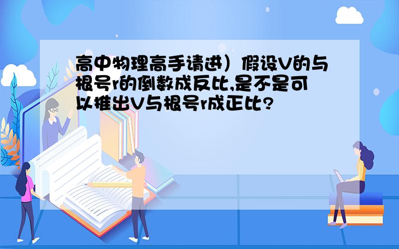 高中物理高手请进）假设V的与根号r的倒数成反比,是不是可以推出V与根号r成正比?