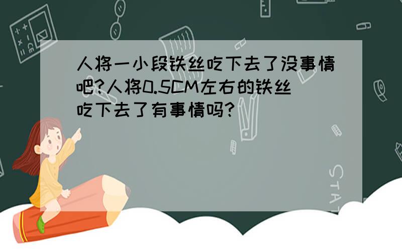 人将一小段铁丝吃下去了没事情吧?人将0.5CM左右的铁丝吃下去了有事情吗?