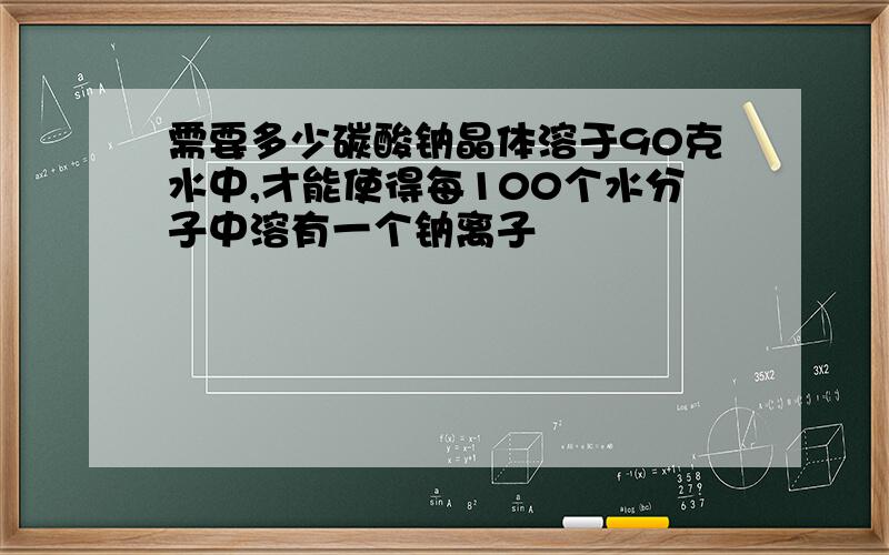 需要多少碳酸钠晶体溶于90克水中,才能使得每100个水分子中溶有一个钠离子