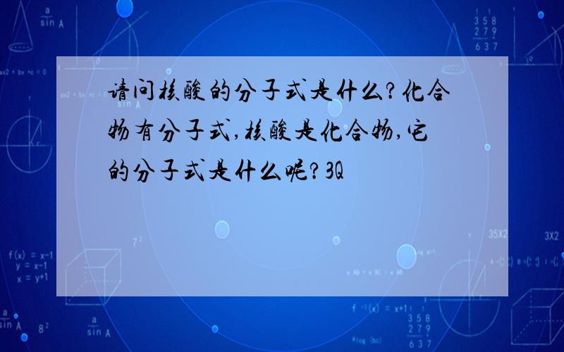 请问核酸的分子式是什么?化合物有分子式,核酸是化合物,它的分子式是什么呢?3Q