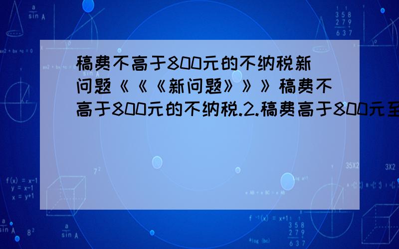 稿费不高于800元的不纳税新问题《《《新问题》》》稿费不高于800元的不纳税.2.稿费高于800元至不高于4000元的应缴纳炒股800元的那一部分稿费的14%.3.稿费高于4000元的应缴纳高于800元至4000元