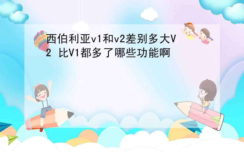 西伯利亚v1和v2差别多大V2 比V1都多了哪些功能啊