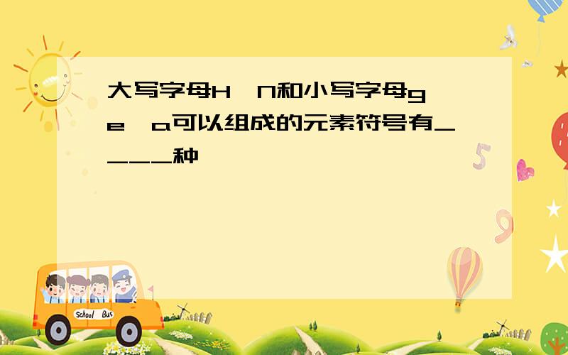 大写字母H、N和小写字母g、e、a可以组成的元素符号有____种