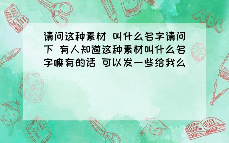 请问这种素材 叫什么名字请问下 有人知道这种素材叫什么名字嘛有的话 可以发一些给我么