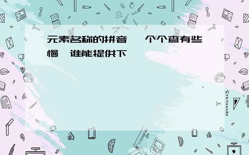 元素名称的拼音 一个个查有些慢,谁能提供下