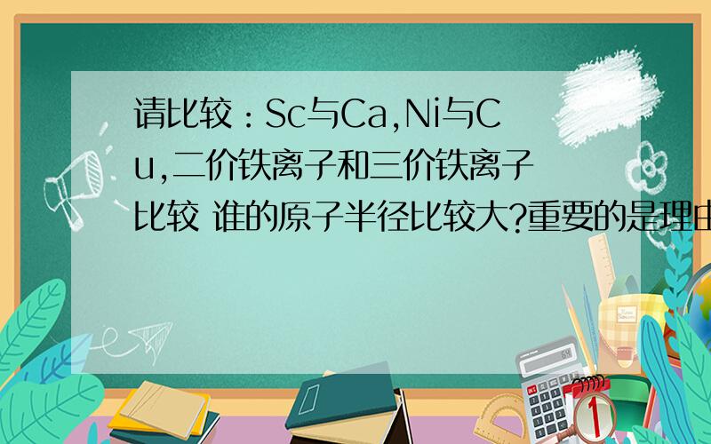 请比较：Sc与Ca,Ni与Cu,二价铁离子和三价铁离子 比较 谁的原子半径比较大?重要的是理由!