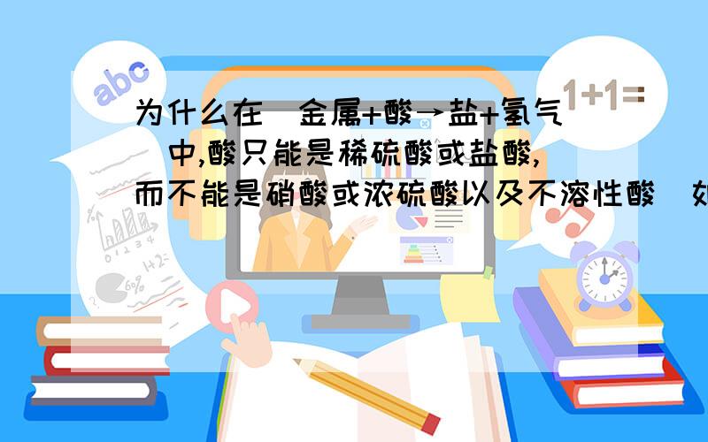 为什么在（金属+酸→盐+氢气）中,酸只能是稀硫酸或盐酸,而不能是硝酸或浓硫酸以及不溶性酸（如硅酸）、