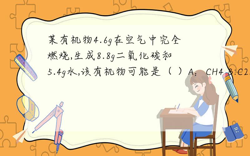 某有机物4.6g在空气中完全燃烧,生成8.8g二氧化碳和5.4g水,该有机物可能是（ ）A：CH4 B:C2H4 C:C2H6 D:C2H5OH下列实验操作不正确是( )A：实验结束后,剩余药品要倒入指定的容器里 B：过滤后,发现滤