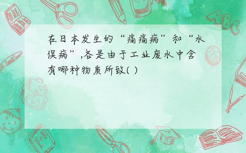 在日本发生的“痛痛病”和“水俣病”,各是由于工业废水中含有哪种物质所致( )