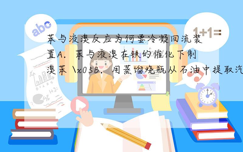 苯与液溴反应为何要冷凝回流装置A．苯与液溴在铁的催化下制溴苯 \x05B．用蒸馏烧瓶从石油中提取汽油C．葡萄糖与银氨溶液共热制银镜 \x05D．乙醇、乙酸与浓硫酸共热制乙酸乙酯A选项的实