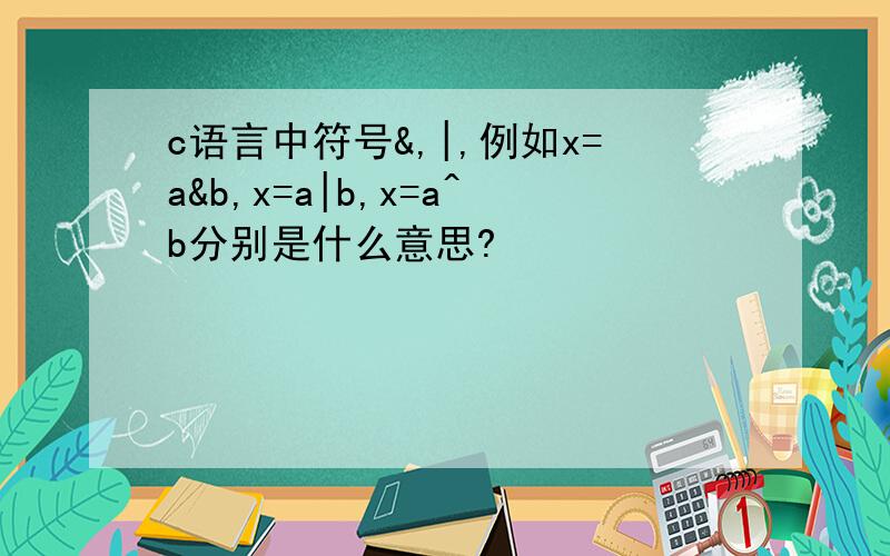 c语言中符号&,|,例如x=a&b,x=a|b,x=a^b分别是什么意思?