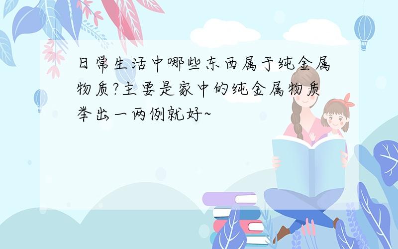 日常生活中哪些东西属于纯金属物质?主要是家中的纯金属物质举出一两例就好~