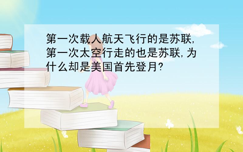 第一次载人航天飞行的是苏联,第一次太空行走的也是苏联,为什么却是美国首先登月?