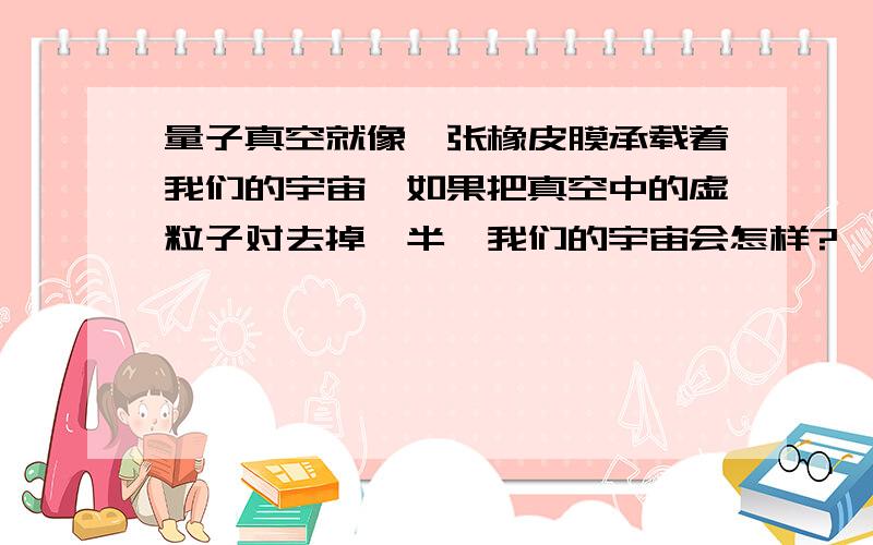 量子真空就像一张橡皮膜承载着我们的宇宙,如果把真空中的虚粒子对去掉一半,我们的宇宙会怎样?