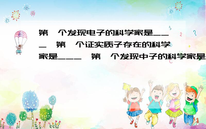 第一个发现电子的科学家是___,第一个证实质子存在的科学家是___,第一个发现中子的科学家是___,第一个发现天然放射性现象的科学家是___.