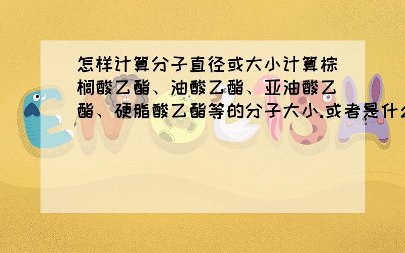 怎样计算分子直径或大小计算棕榈酸乙酯、油酸乙酯、亚油酸乙酯、硬脂酸乙酯等的分子大小.或者是什么类型的书上可以查的到.