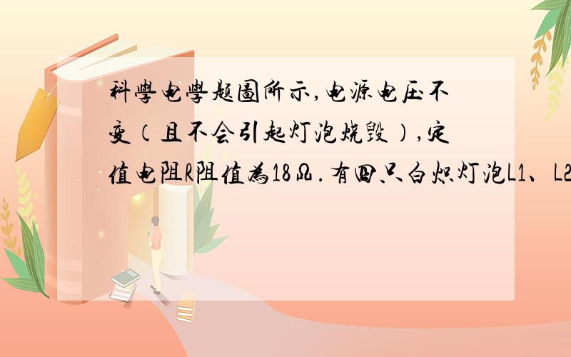 科学电学题图所示,电源电压不变（且不会引起灯泡烧毁）,定值电阻R阻值为18Ω.有四只白炽灯泡L1、L2、L3、L4,它们的规格分别为“3V,2W”、“6V,2W”、“12V 2W”、“24V 2W”.当把它们分别接在电