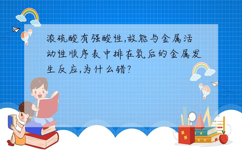 浓硫酸有强酸性,故能与金属活动性顺序表中排在氢后的金属发生反应,为什么错?