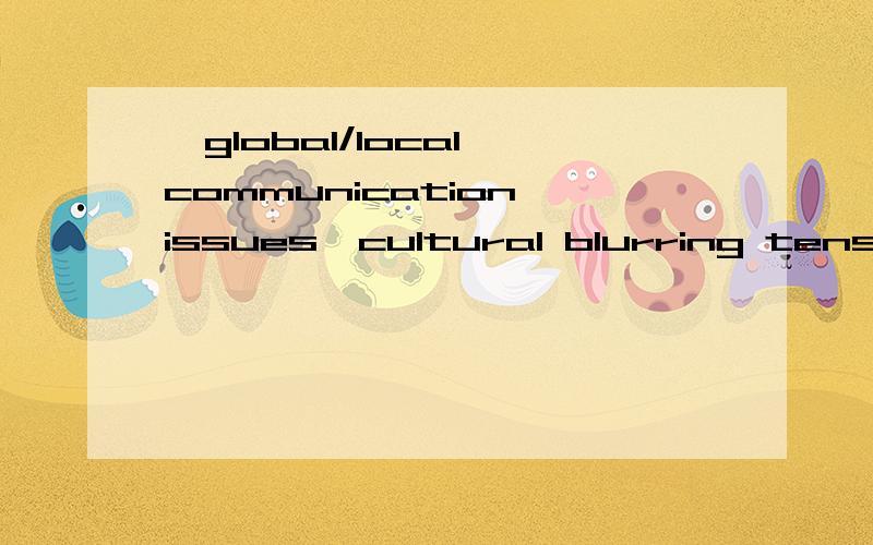 、global/local communication issues、cultural blurring tensions cultural blurring tensions