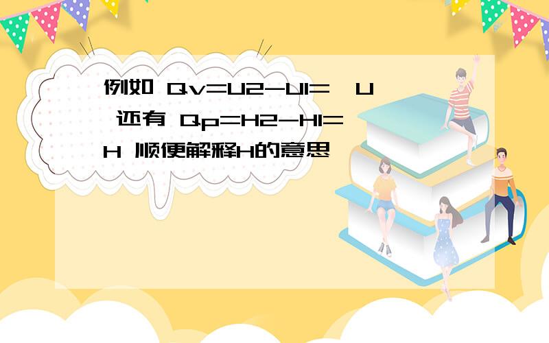 例如 Qv=U2-U1=△U 还有 Qp=H2-H1=△H 顺便解释H的意思